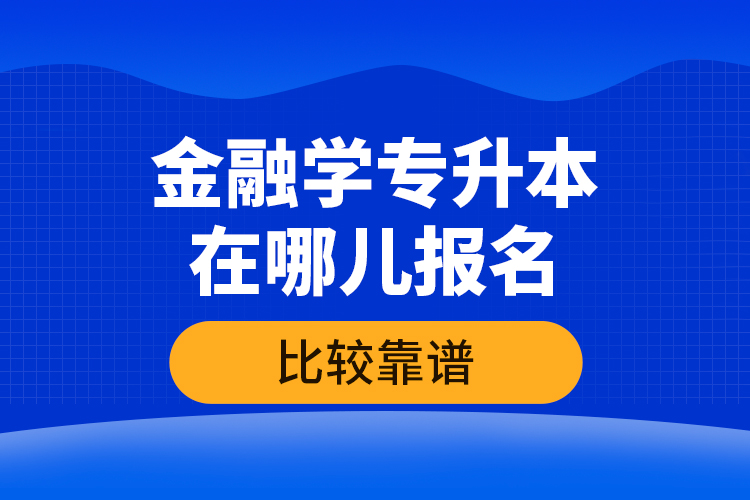 金融學(xué)專升本在哪兒報(bào)名比較靠譜？