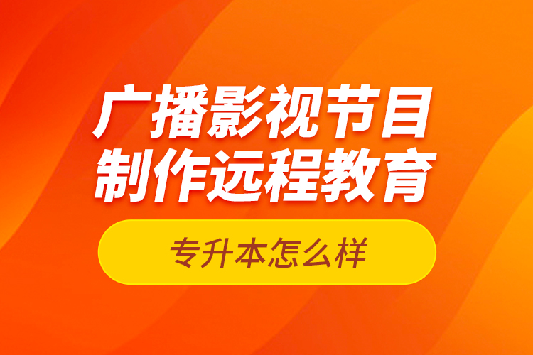 廣播影視節(jié)目制作遠(yuǎn)程教育專升本怎么樣？