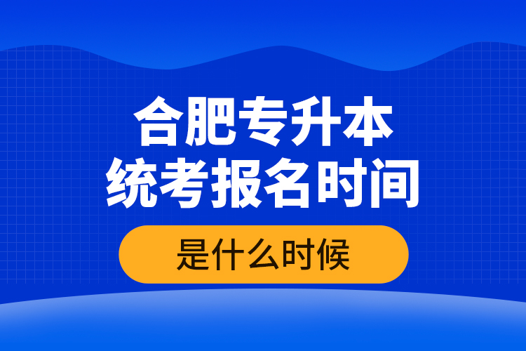 合肥專升本統(tǒng)考報名時間是什么時候？