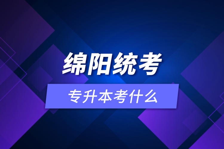 綿陽(yáng)統(tǒng)考專升本考什么？