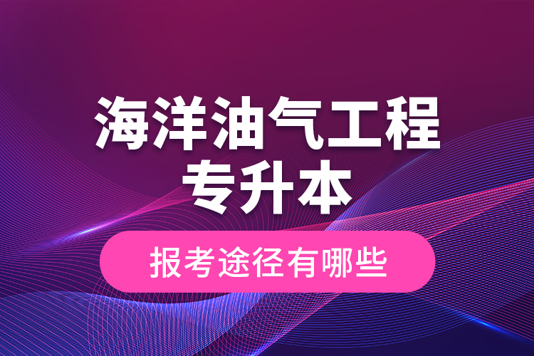 海洋油氣工程專升本的報考途徑有哪些？