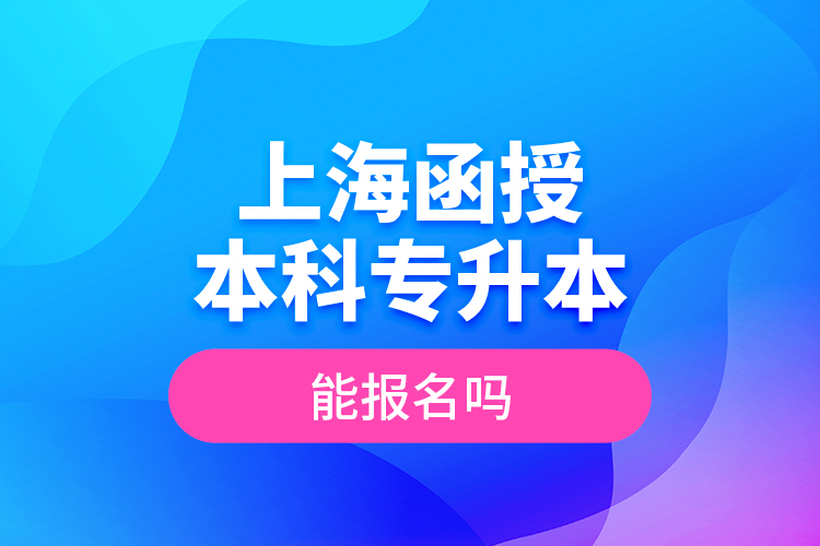 上海函授本科專升本能報名嗎？