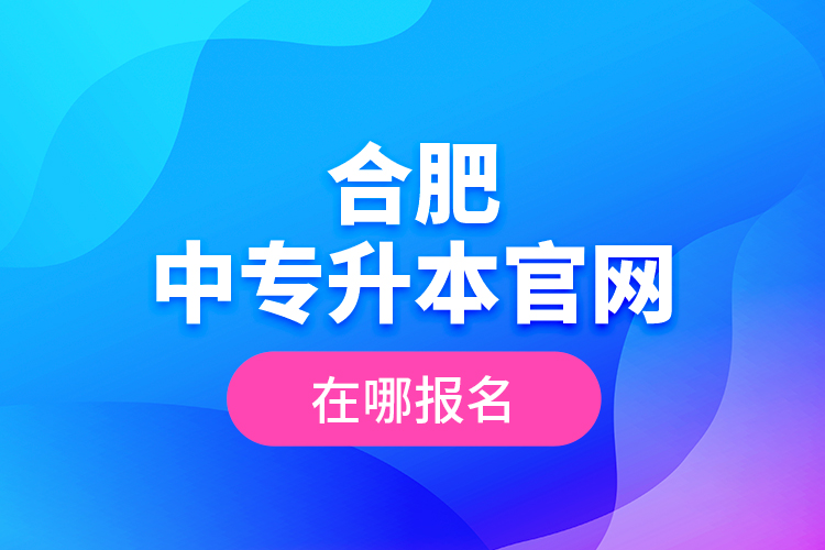 合肥中專升本官網(wǎng)，在哪報(bào)名？