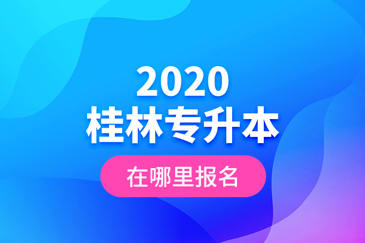 2020桂林專升本在哪里報名？