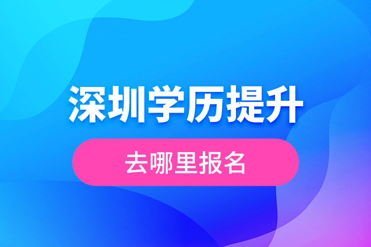 深圳學(xué)歷提升去哪里報名？