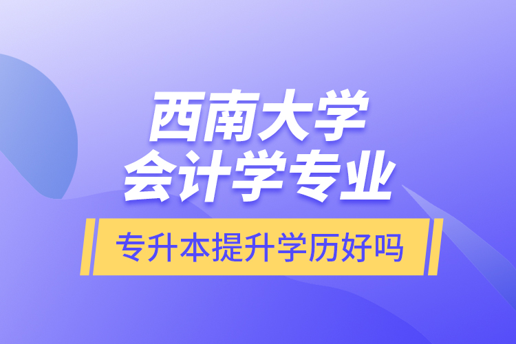 西南大學會計學專業(yè)專升本提升學歷好嗎？