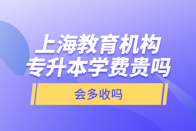 上海教育機(jī)構(gòu)專升本學(xué)費(fèi)貴嗎？會(huì)多收嗎？