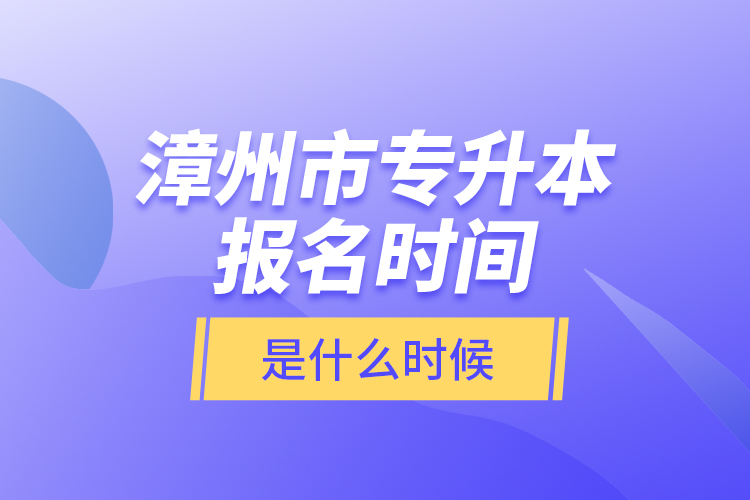 漳州市專升本報名時間是什么時候？