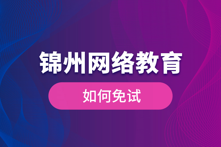 錦州網(wǎng)絡教育如何免試？