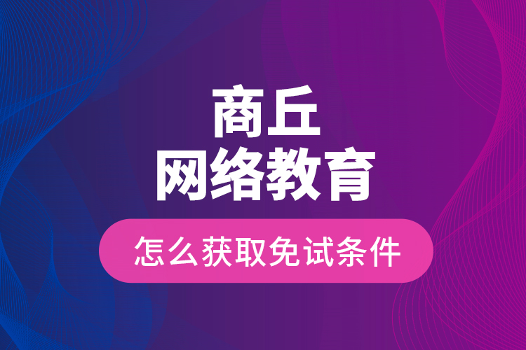 商丘網(wǎng)絡教育怎么獲取免試條件？