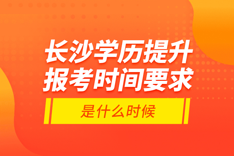 長沙學(xué)歷提升報(bào)考時(shí)間要求是什么時(shí)候？