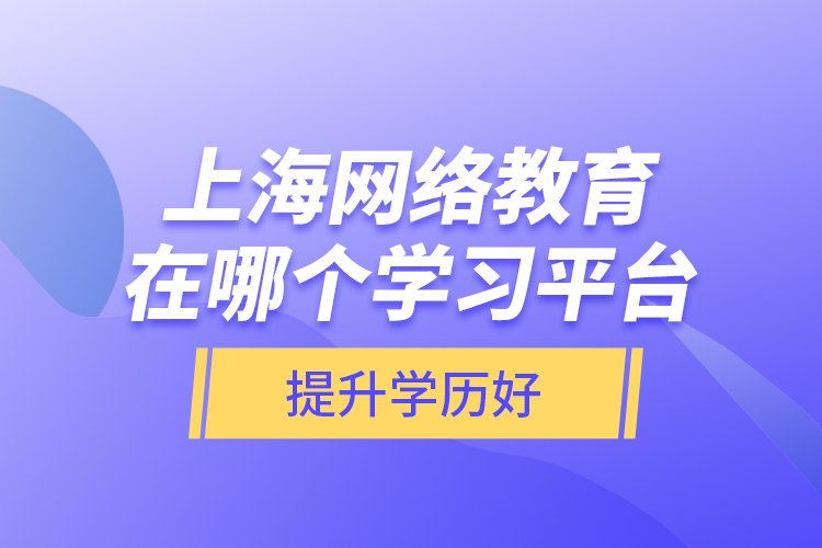 上海網(wǎng)絡(luò)教育在哪個(gè)學(xué)習(xí)平臺提升學(xué)歷好？