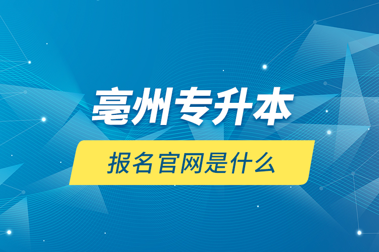 亳州專升本報(bào)名官網(wǎng)是什么？