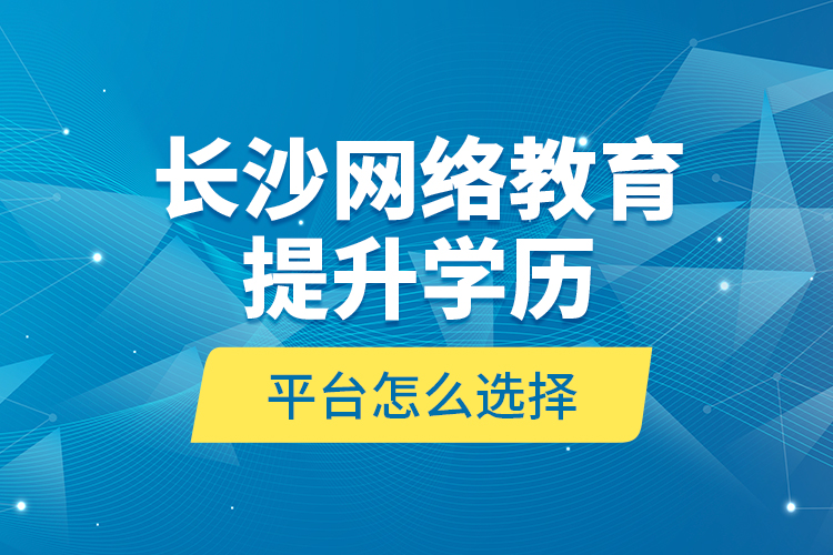 長沙網絡教育提升學歷平臺怎么選擇？