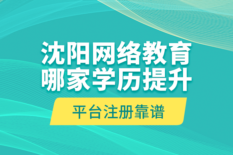 沈陽網(wǎng)絡(luò)教育哪家學(xué)歷提升平臺注冊靠譜？