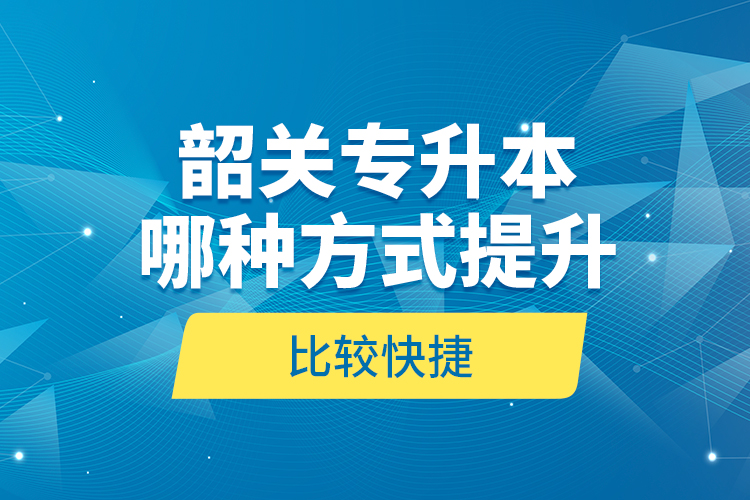 韶關(guān)專升本哪種方式提升比較快捷？