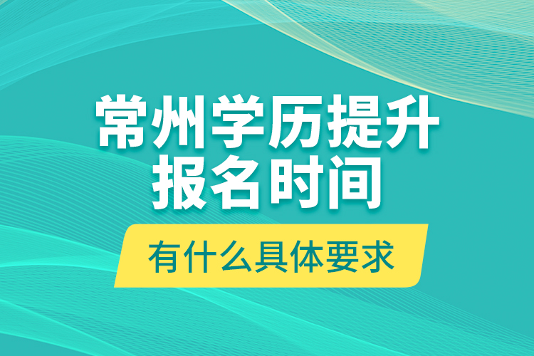 常州學(xué)歷提升報(bào)名時(shí)間有什么具體要求？