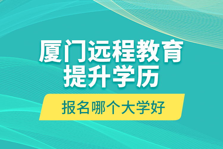 廈門遠(yuǎn)程教育提升學(xué)歷報(bào)名哪個(gè)大學(xué)好？