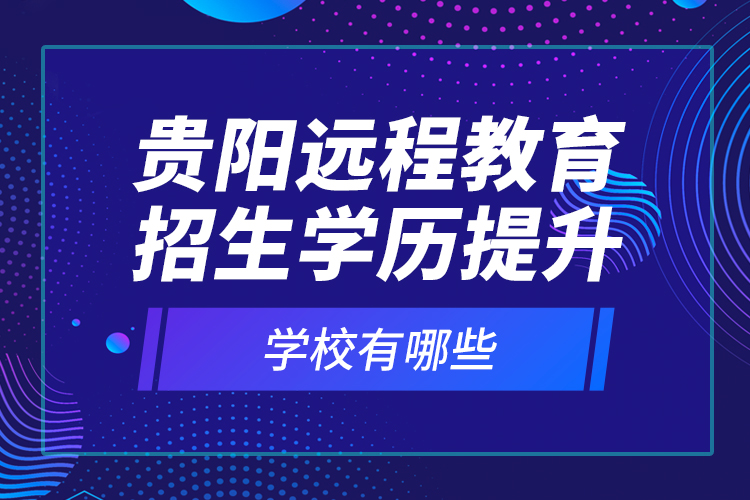 貴陽遠程教育招生學歷提升學校有哪些？