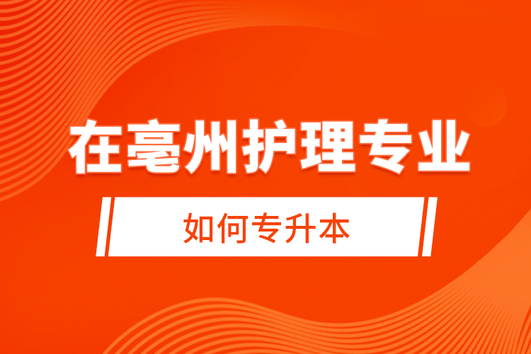 在亳州護(hù)理專業(yè)如何專升本？