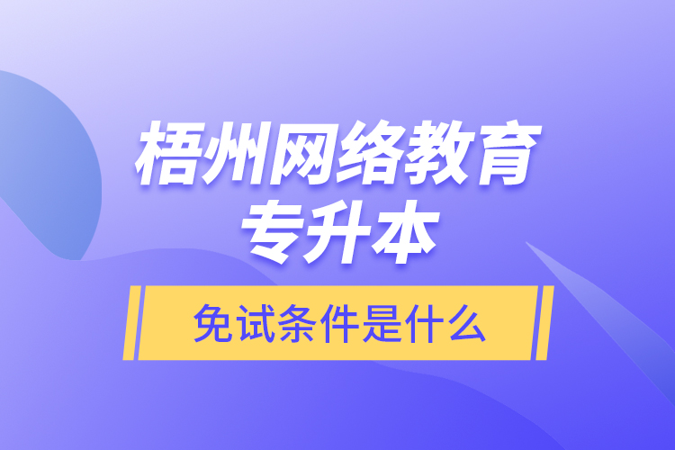 梧州網(wǎng)絡教育專升本免試條件是什么？