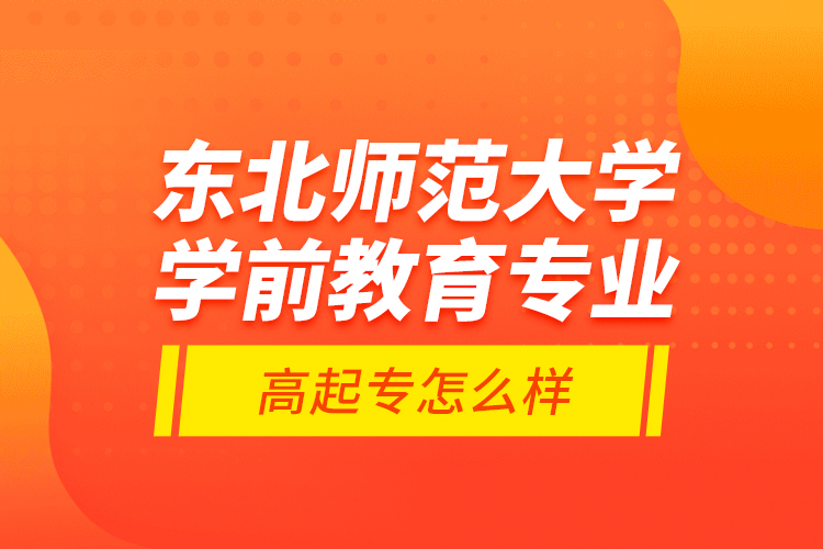 東北師范大學(xué)學(xué)前教育專業(yè)高起專怎么樣？