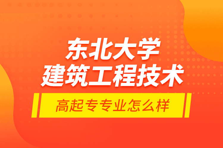 東北大學(xué)建筑工程技術(shù)高起專專業(yè)怎么樣？