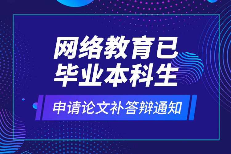 網(wǎng)絡(luò)教育已畢業(yè)本科生申請(qǐng)論文補(bǔ)答辯通知