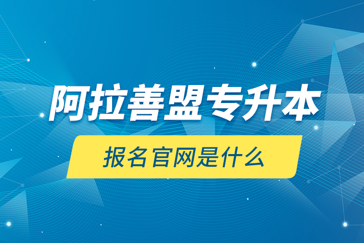 阿拉善盟專升本報名官網(wǎng)是什么？