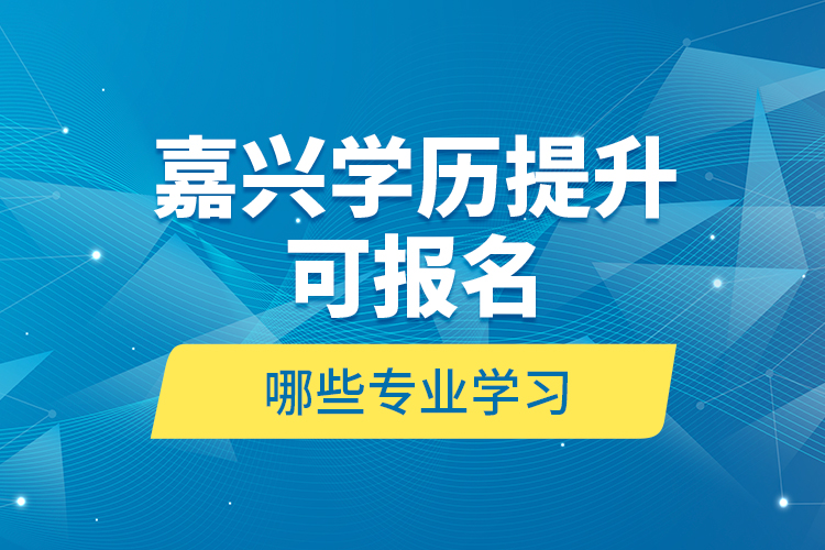 嘉興學歷提升可報名哪些專業(yè)學習？