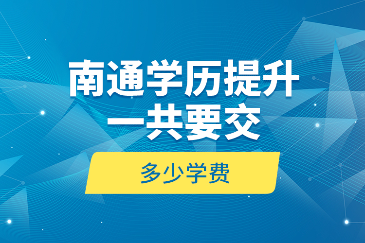 南通學(xué)歷提升一共要交多少學(xué)費(fèi)？