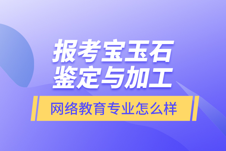 報考寶玉石鑒定與加工網(wǎng)絡(luò)教育專業(yè)怎么樣？