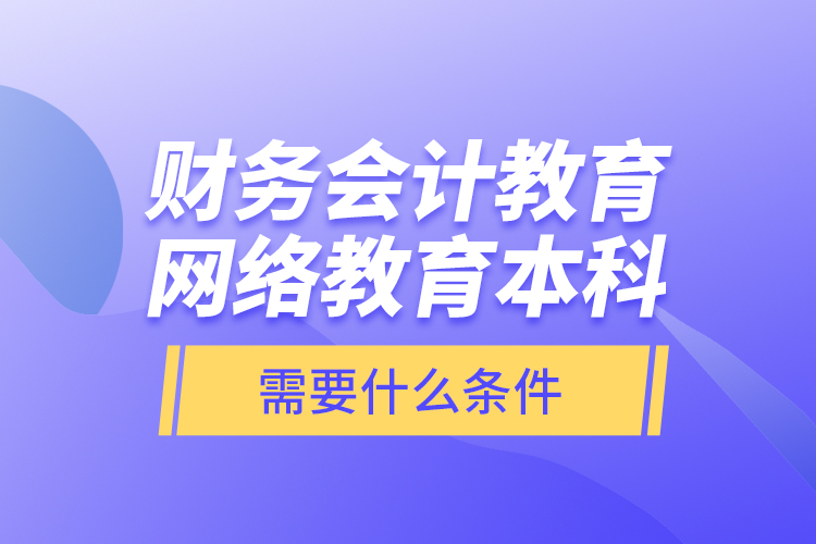 財(cái)務(wù)會(huì)計(jì)教育網(wǎng)絡(luò)教育本科需要什么條件？