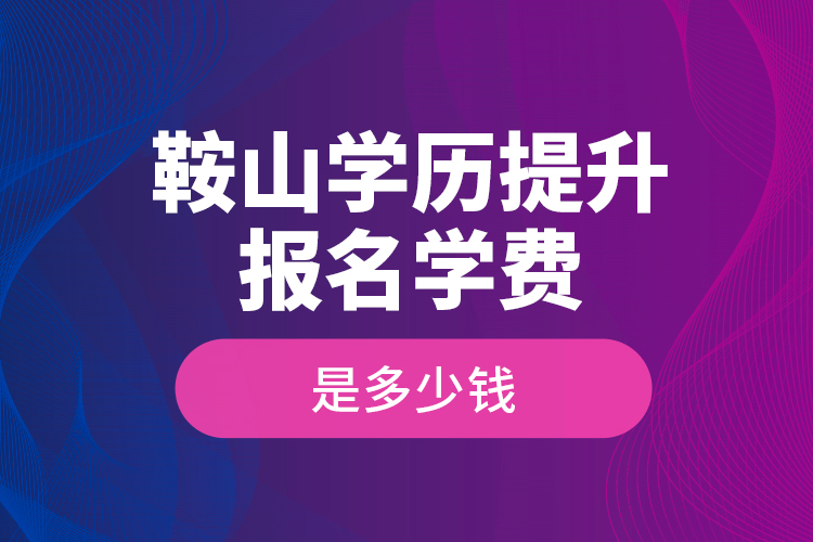 鞍山學歷提升報名學費是多少錢？