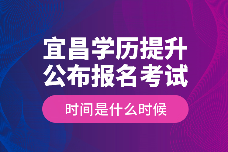 宜昌學歷提升公布報名考試時間是什么時候？