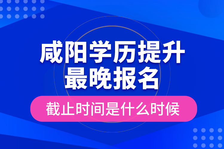 咸陽(yáng)學(xué)歷提升最晚報(bào)名截止時(shí)間是什么時(shí)候？