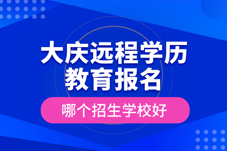 大慶遠(yuǎn)程學(xué)歷教育報(bào)名哪個(gè)招生學(xué)校好？