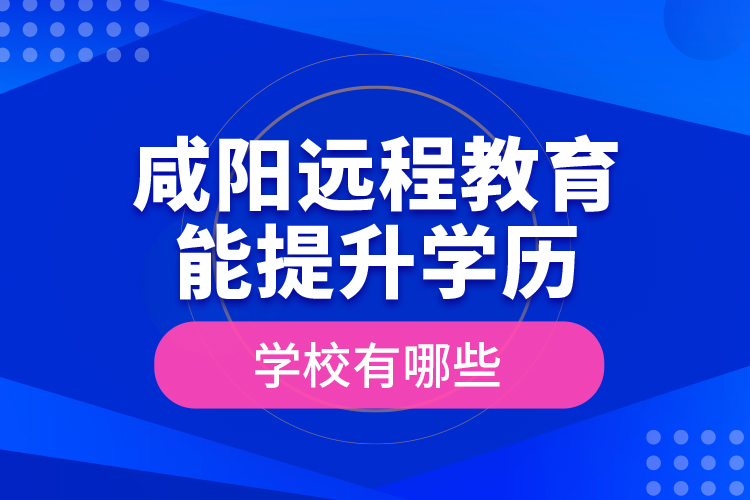 咸陽遠(yuǎn)程教育能提升學(xué)歷的學(xué)校有哪些？