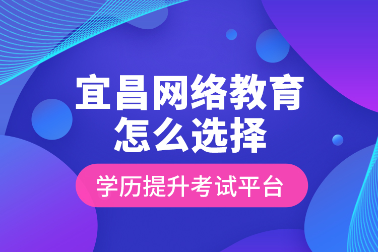 宜昌網(wǎng)絡(luò)教育怎么選擇學(xué)歷提升考試平臺？