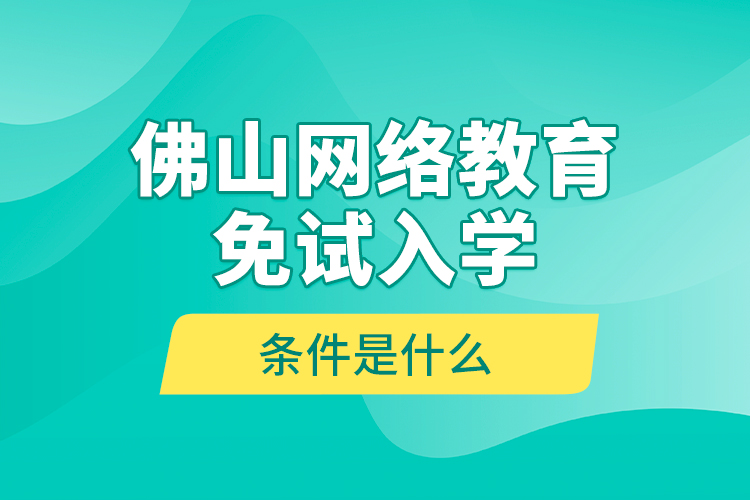 佛山網(wǎng)絡(luò)教育免試入學的條件是什么？