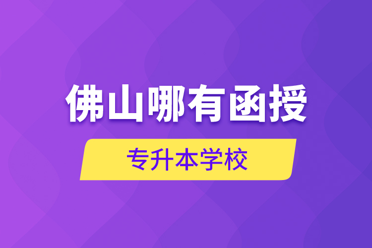 佛山哪有函授專升本學(xué)校？