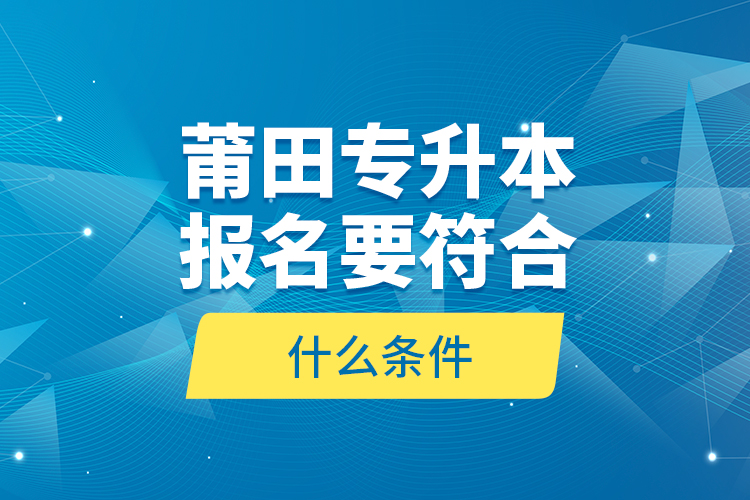 莆田專升本報(bào)名要符合什么條件？