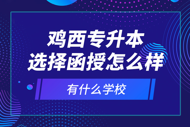 雞西專升本選擇函授怎么樣，有什么學(xué)校？