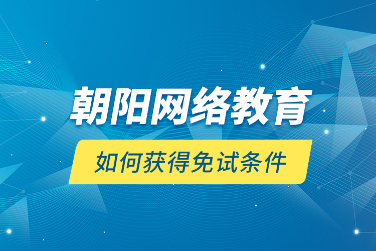 朝陽網(wǎng)絡(luò)教育如何獲得免試條件？