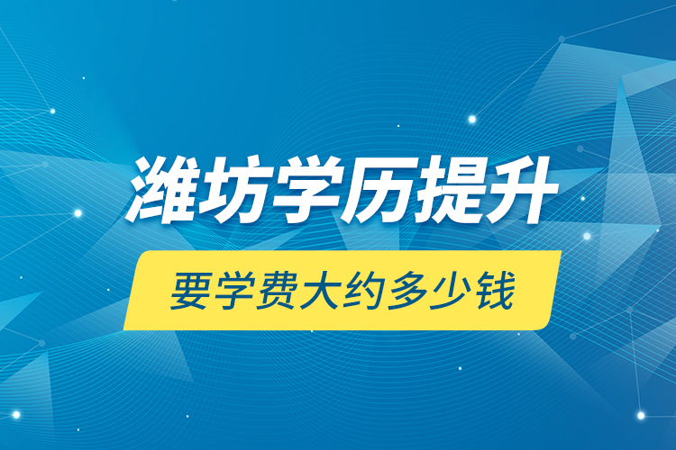 濰坊學(xué)歷提升要學(xué)費(fèi)大約多少錢？