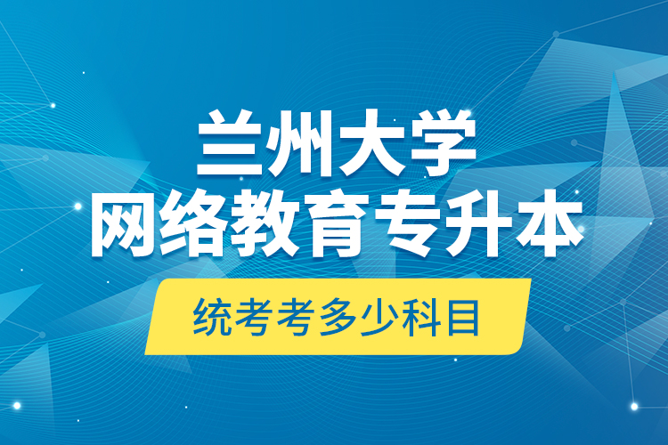 蘭州大學網絡教育專升本統(tǒng)考考多少科目？