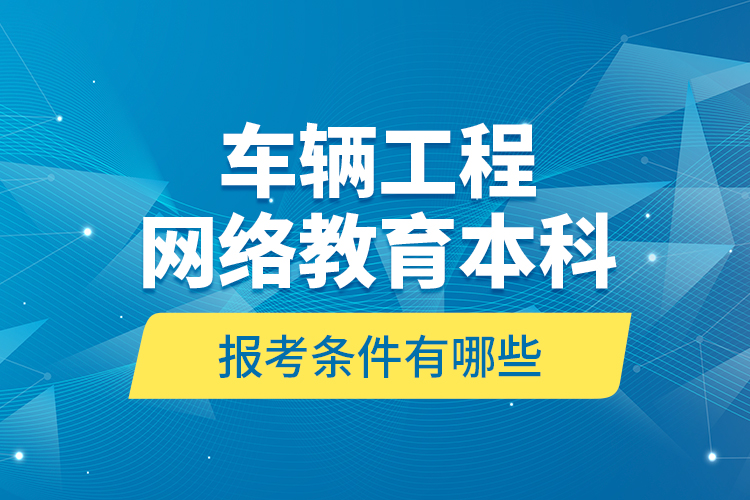 車輛工程網(wǎng)絡(luò)教育本科報考條件有哪些？