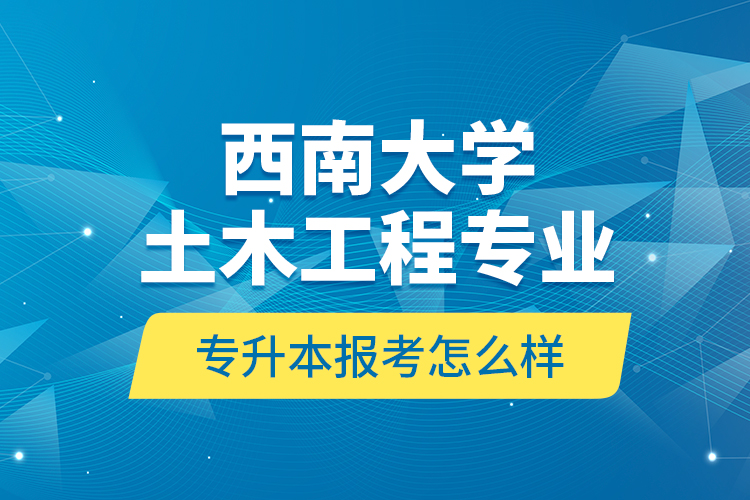 西南大學(xué)土木工程專業(yè)專升本報考怎么樣？