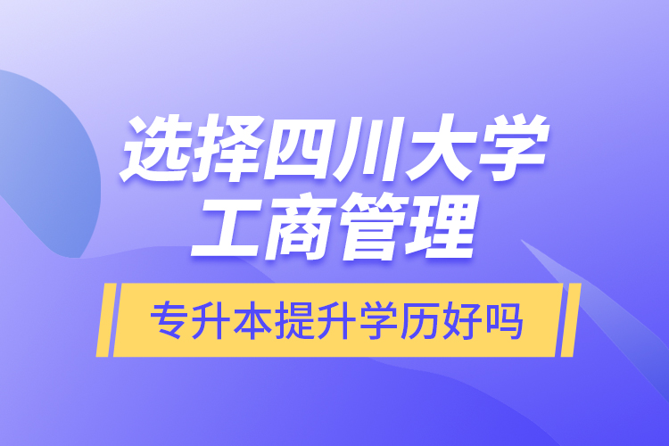 選擇四川大學工商管理專升本提升學歷好嗎？