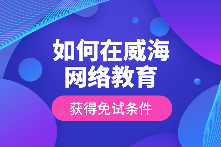 如何在威海網(wǎng)絡(luò)教育獲得免試條件？